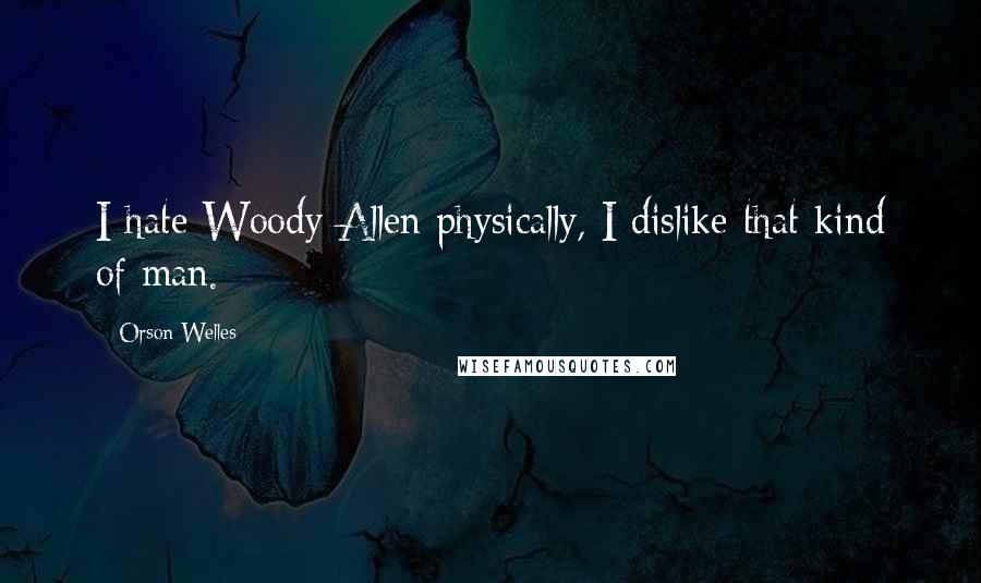 Orson Welles Quotes: I hate Woody Allen physically, I dislike that kind of man.