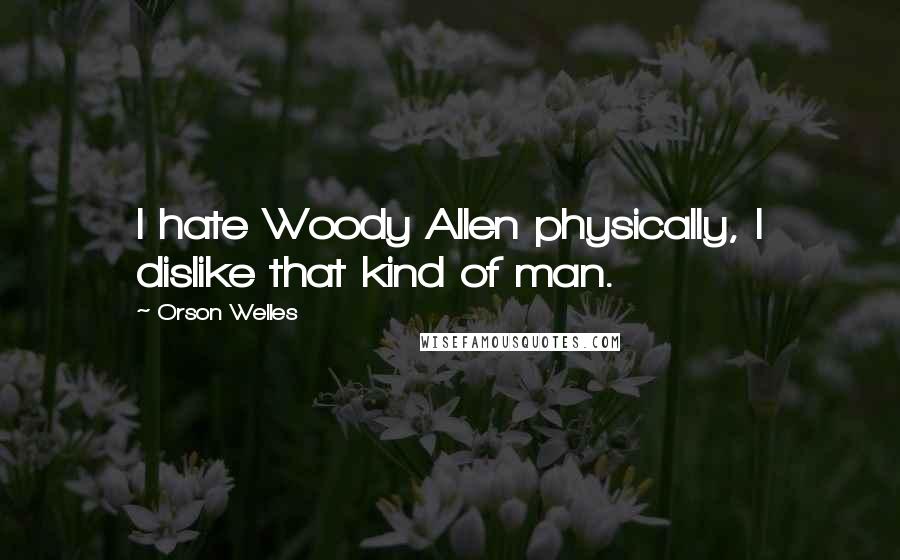Orson Welles Quotes: I hate Woody Allen physically, I dislike that kind of man.