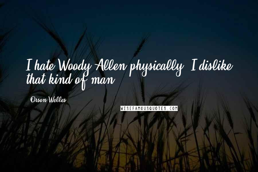 Orson Welles Quotes: I hate Woody Allen physically, I dislike that kind of man.