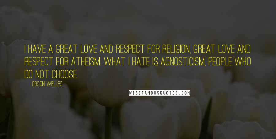 Orson Welles Quotes: I have a great love and respect for religion, great love and respect for atheism. What I hate is agnosticism, people who do not choose.