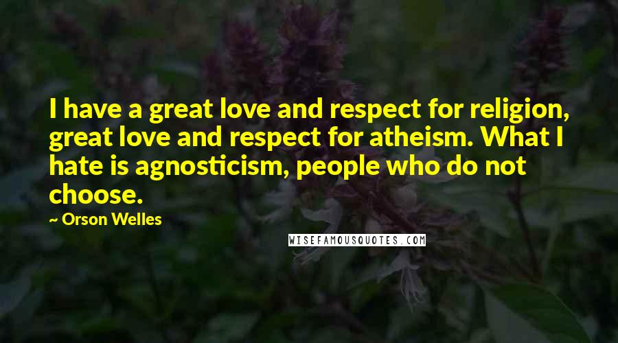 Orson Welles Quotes: I have a great love and respect for religion, great love and respect for atheism. What I hate is agnosticism, people who do not choose.