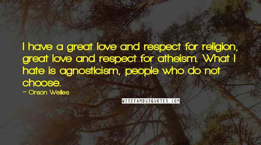 Orson Welles Quotes: I have a great love and respect for religion, great love and respect for atheism. What I hate is agnosticism, people who do not choose.