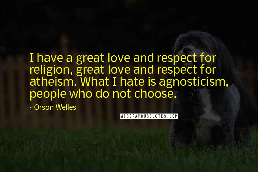 Orson Welles Quotes: I have a great love and respect for religion, great love and respect for atheism. What I hate is agnosticism, people who do not choose.