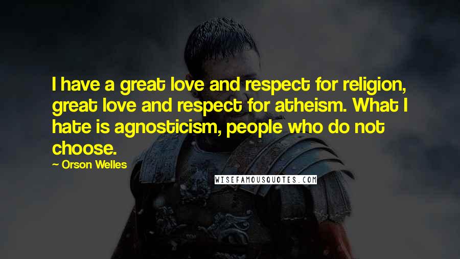 Orson Welles Quotes: I have a great love and respect for religion, great love and respect for atheism. What I hate is agnosticism, people who do not choose.