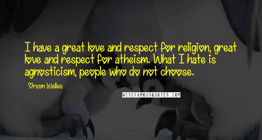 Orson Welles Quotes: I have a great love and respect for religion, great love and respect for atheism. What I hate is agnosticism, people who do not choose.