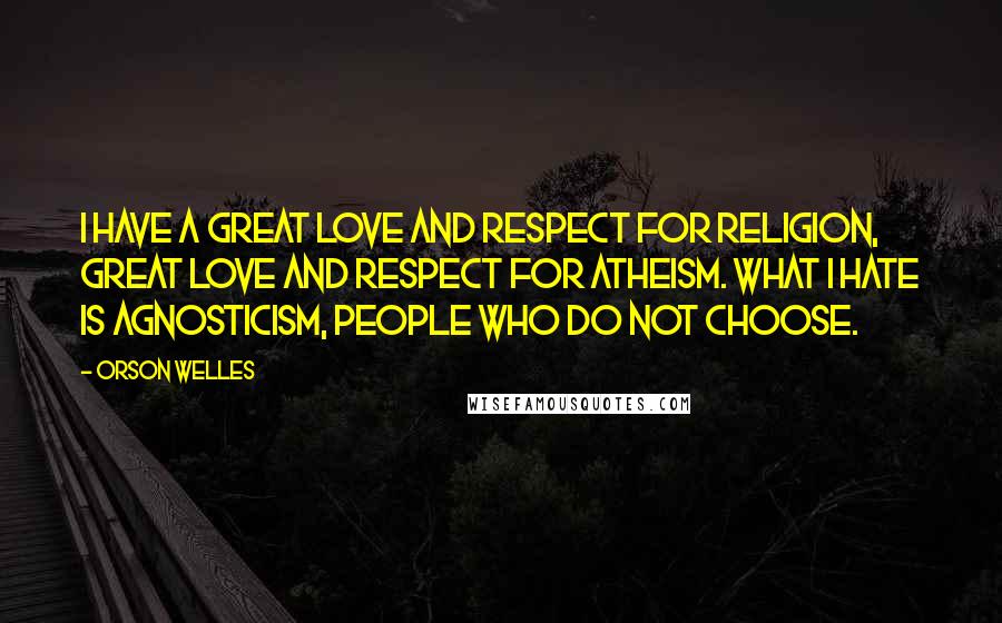 Orson Welles Quotes: I have a great love and respect for religion, great love and respect for atheism. What I hate is agnosticism, people who do not choose.