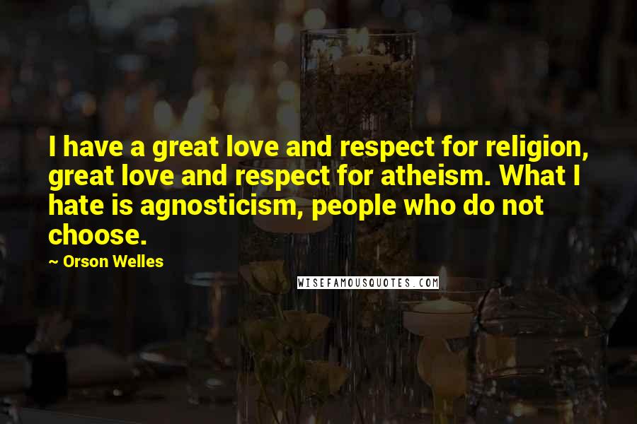 Orson Welles Quotes: I have a great love and respect for religion, great love and respect for atheism. What I hate is agnosticism, people who do not choose.