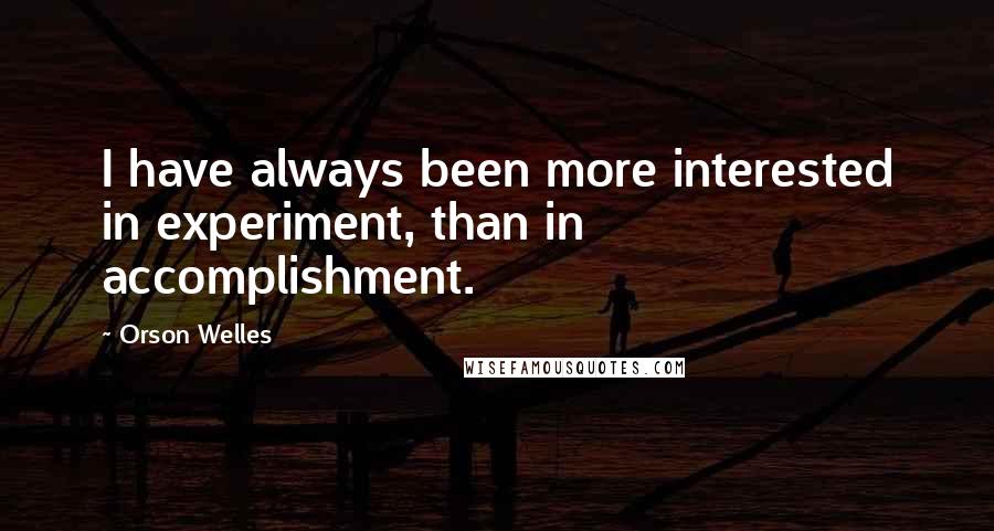 Orson Welles Quotes: I have always been more interested in experiment, than in accomplishment.