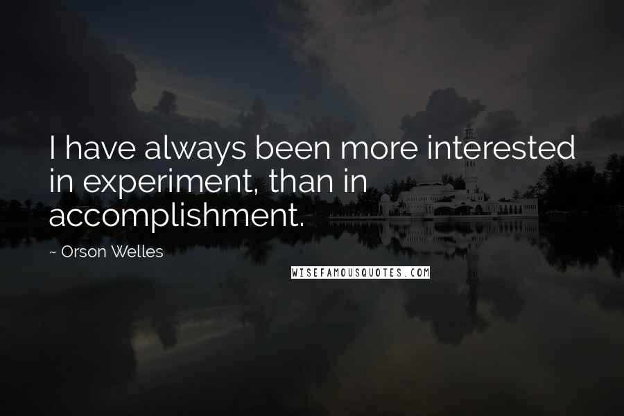 Orson Welles Quotes: I have always been more interested in experiment, than in accomplishment.