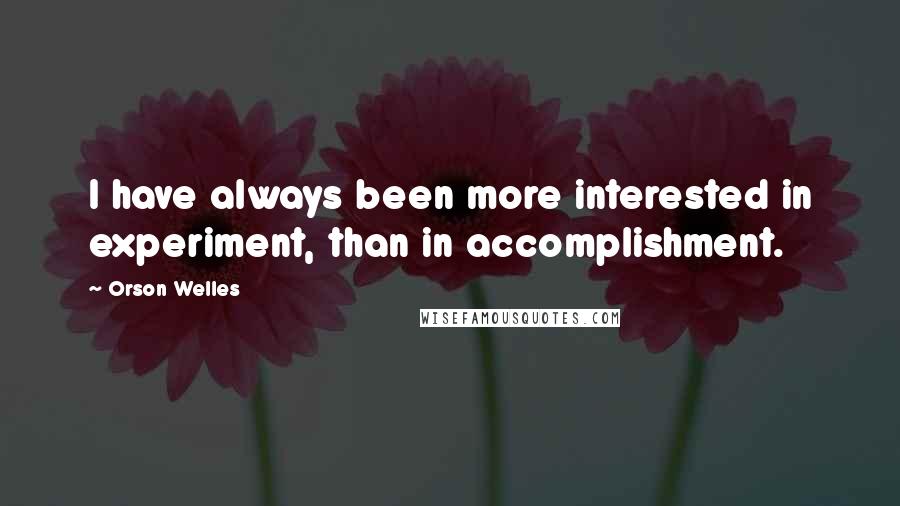 Orson Welles Quotes: I have always been more interested in experiment, than in accomplishment.