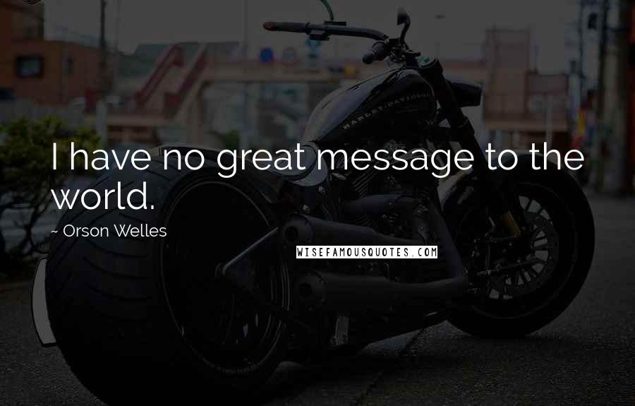 Orson Welles Quotes: I have no great message to the world.