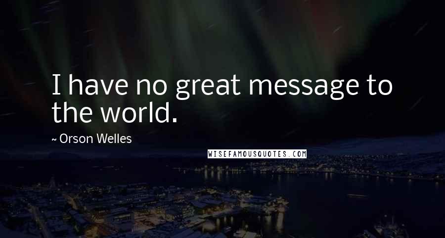 Orson Welles Quotes: I have no great message to the world.