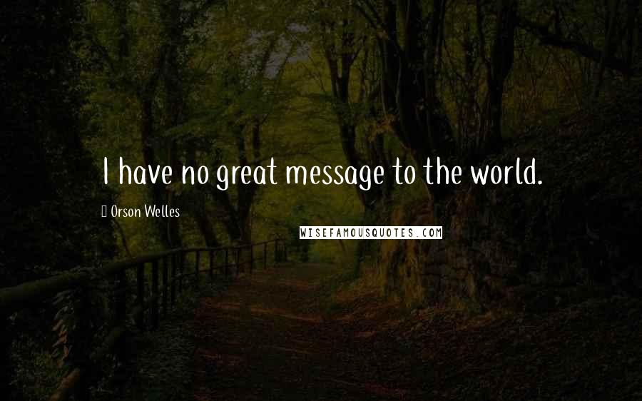 Orson Welles Quotes: I have no great message to the world.