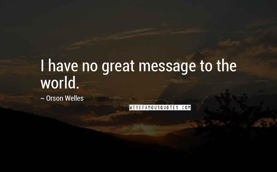 Orson Welles Quotes: I have no great message to the world.