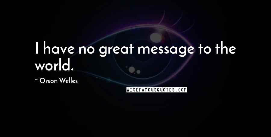 Orson Welles Quotes: I have no great message to the world.