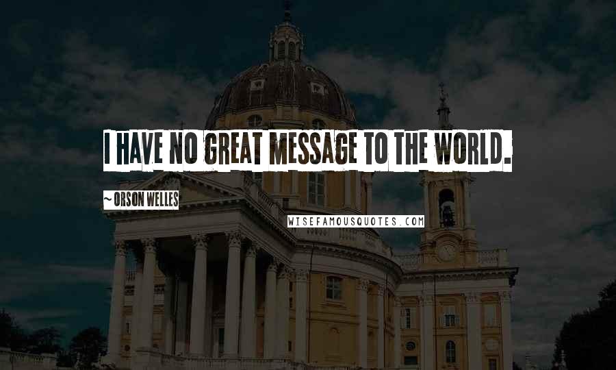 Orson Welles Quotes: I have no great message to the world.