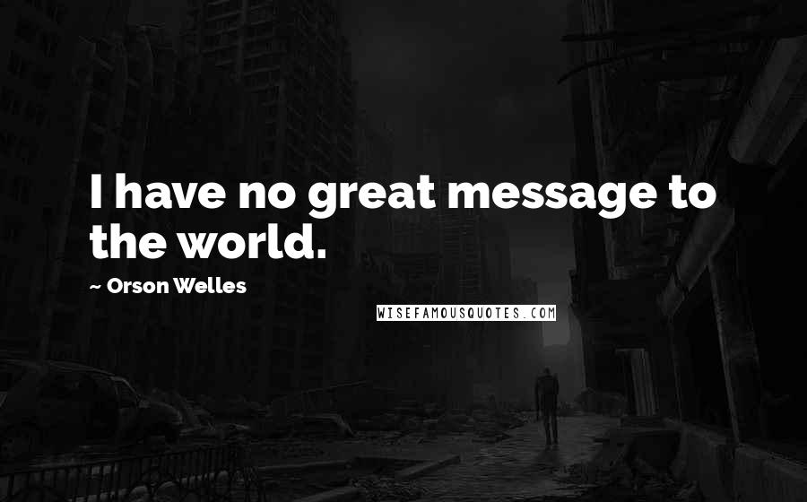 Orson Welles Quotes: I have no great message to the world.