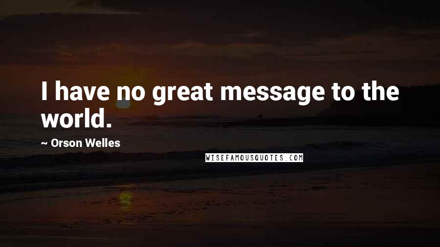 Orson Welles Quotes: I have no great message to the world.