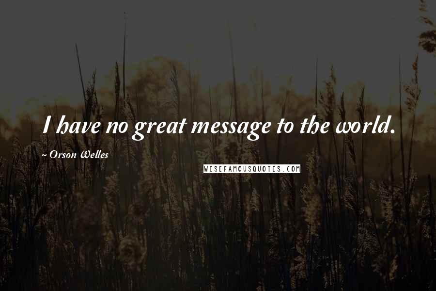 Orson Welles Quotes: I have no great message to the world.