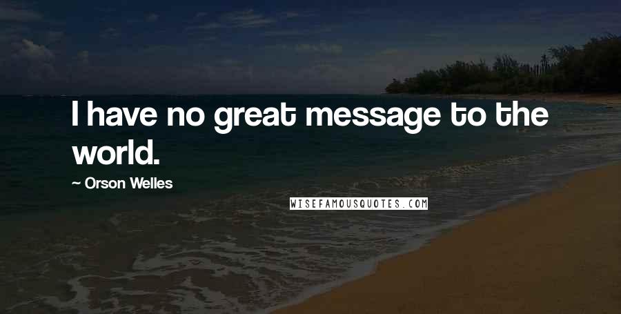 Orson Welles Quotes: I have no great message to the world.