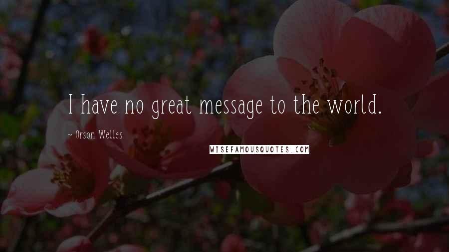 Orson Welles Quotes: I have no great message to the world.