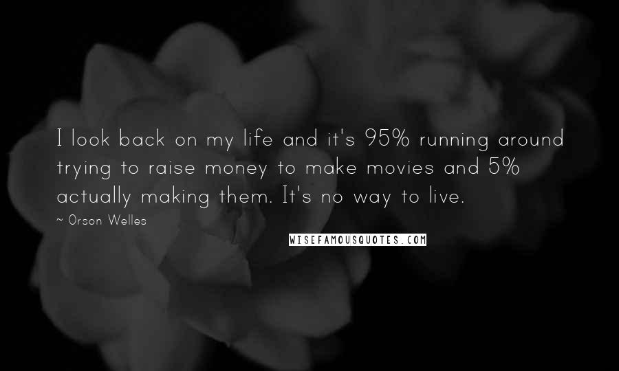 Orson Welles Quotes: I look back on my life and it's 95% running around trying to raise money to make movies and 5% actually making them. It's no way to live.