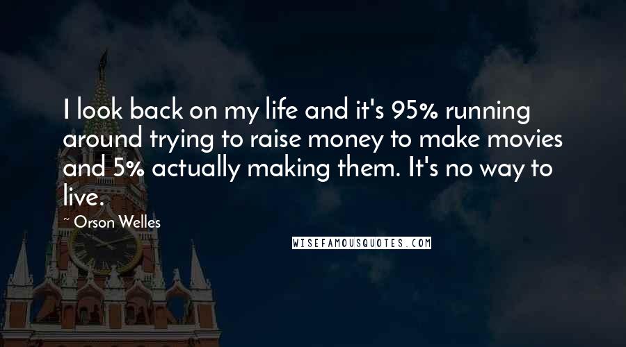 Orson Welles Quotes: I look back on my life and it's 95% running around trying to raise money to make movies and 5% actually making them. It's no way to live.