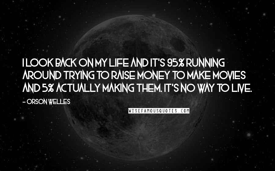 Orson Welles Quotes: I look back on my life and it's 95% running around trying to raise money to make movies and 5% actually making them. It's no way to live.