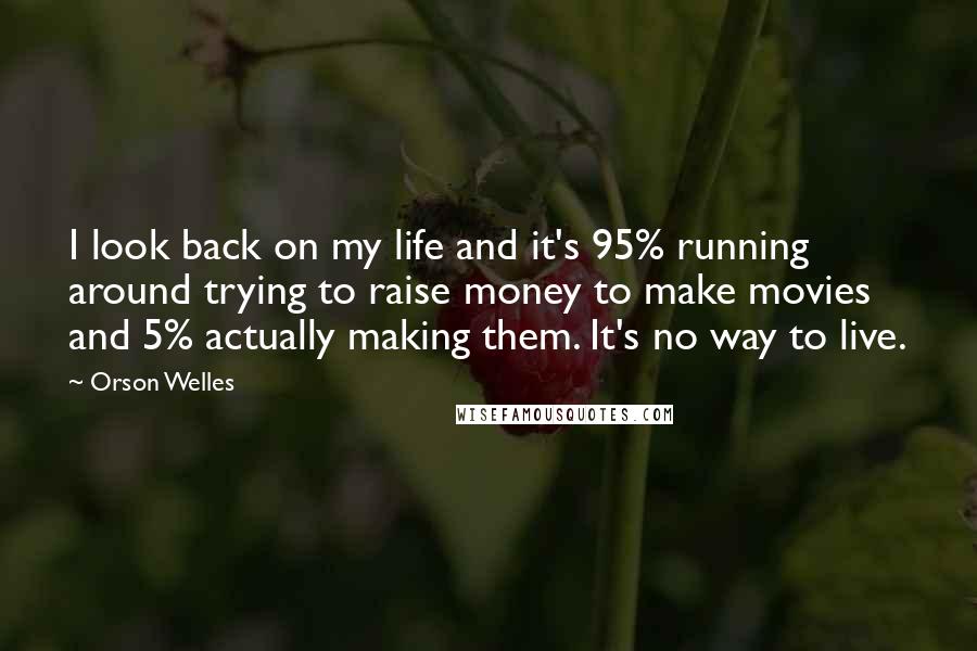 Orson Welles Quotes: I look back on my life and it's 95% running around trying to raise money to make movies and 5% actually making them. It's no way to live.