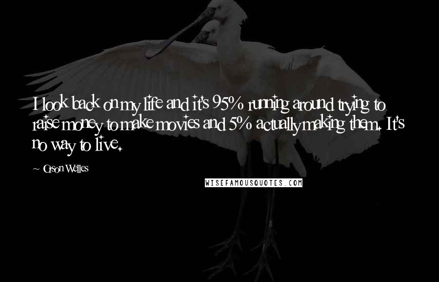 Orson Welles Quotes: I look back on my life and it's 95% running around trying to raise money to make movies and 5% actually making them. It's no way to live.