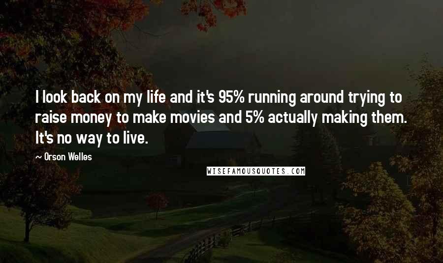 Orson Welles Quotes: I look back on my life and it's 95% running around trying to raise money to make movies and 5% actually making them. It's no way to live.