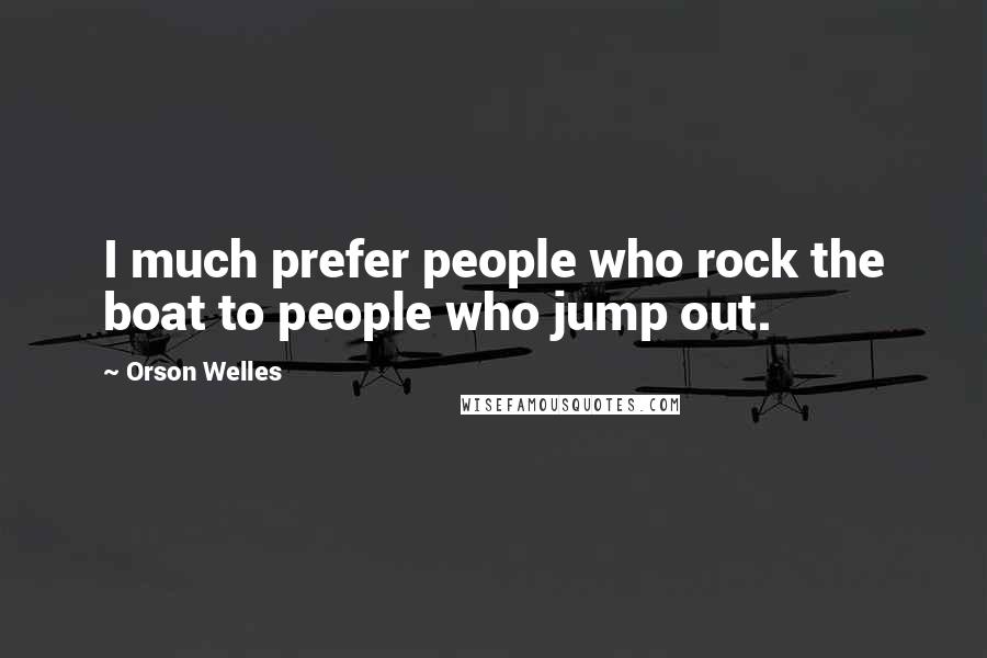 Orson Welles Quotes: I much prefer people who rock the boat to people who jump out.