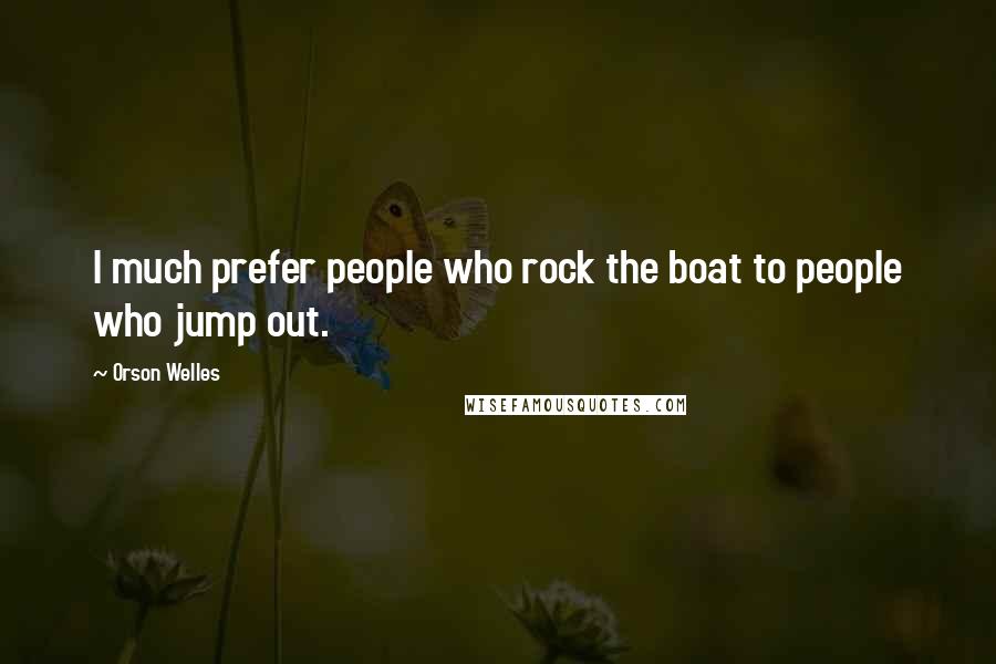 Orson Welles Quotes: I much prefer people who rock the boat to people who jump out.