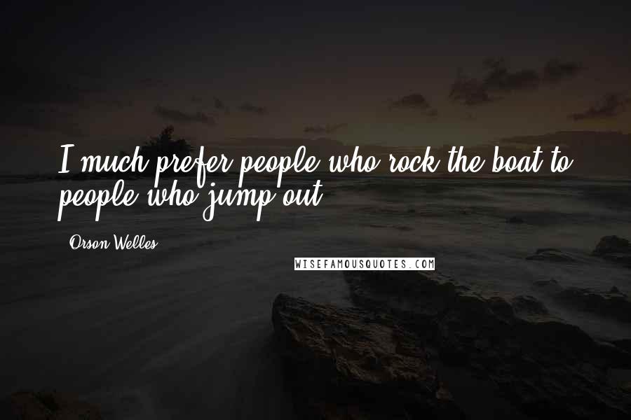 Orson Welles Quotes: I much prefer people who rock the boat to people who jump out.