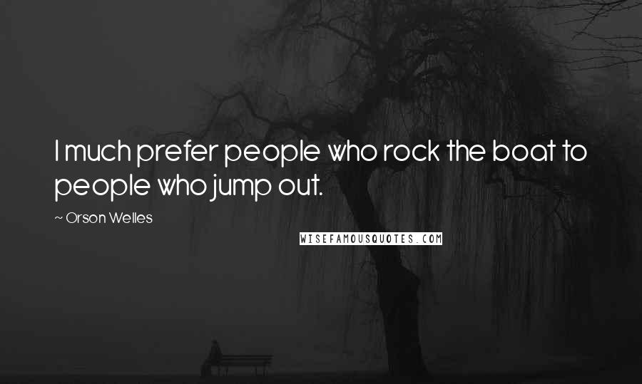 Orson Welles Quotes: I much prefer people who rock the boat to people who jump out.