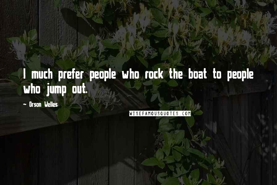 Orson Welles Quotes: I much prefer people who rock the boat to people who jump out.