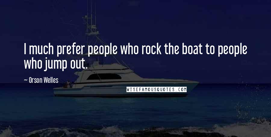 Orson Welles Quotes: I much prefer people who rock the boat to people who jump out.