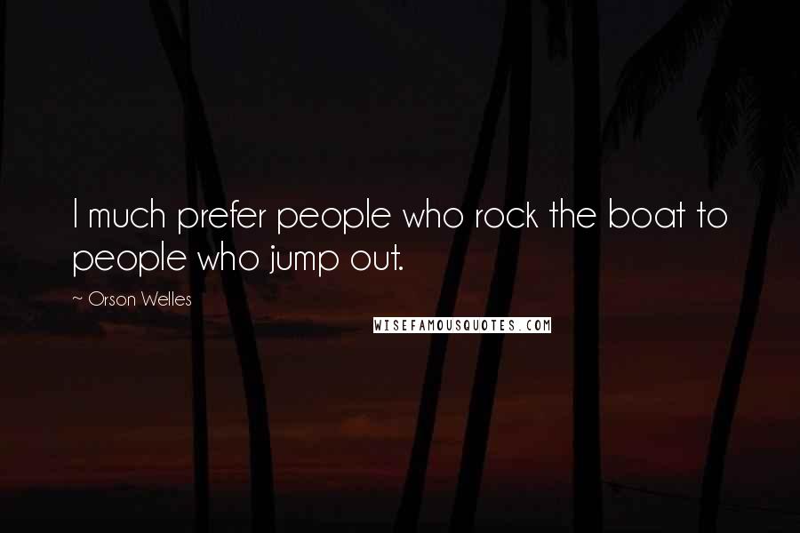 Orson Welles Quotes: I much prefer people who rock the boat to people who jump out.