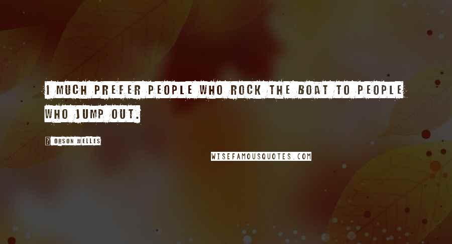 Orson Welles Quotes: I much prefer people who rock the boat to people who jump out.