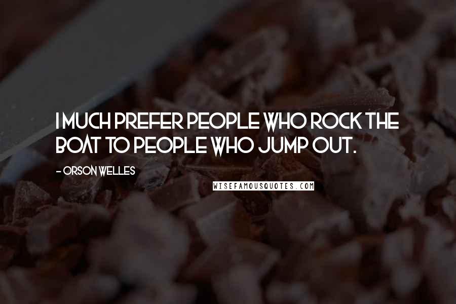 Orson Welles Quotes: I much prefer people who rock the boat to people who jump out.