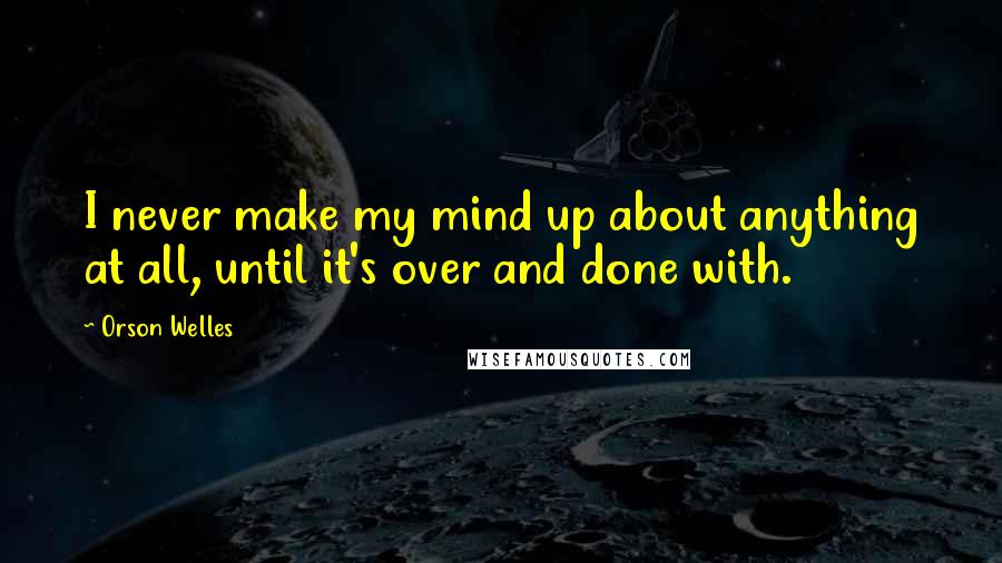 Orson Welles Quotes: I never make my mind up about anything at all, until it's over and done with.