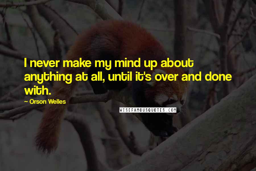 Orson Welles Quotes: I never make my mind up about anything at all, until it's over and done with.