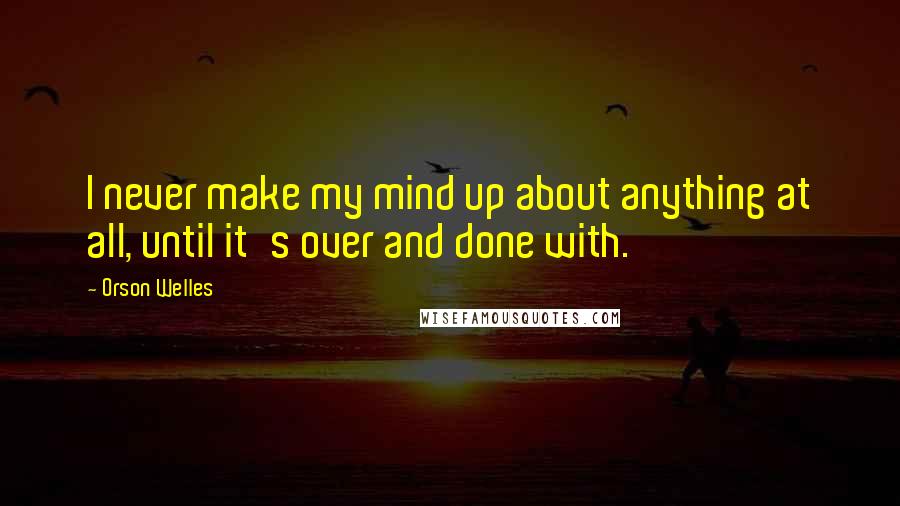 Orson Welles Quotes: I never make my mind up about anything at all, until it's over and done with.