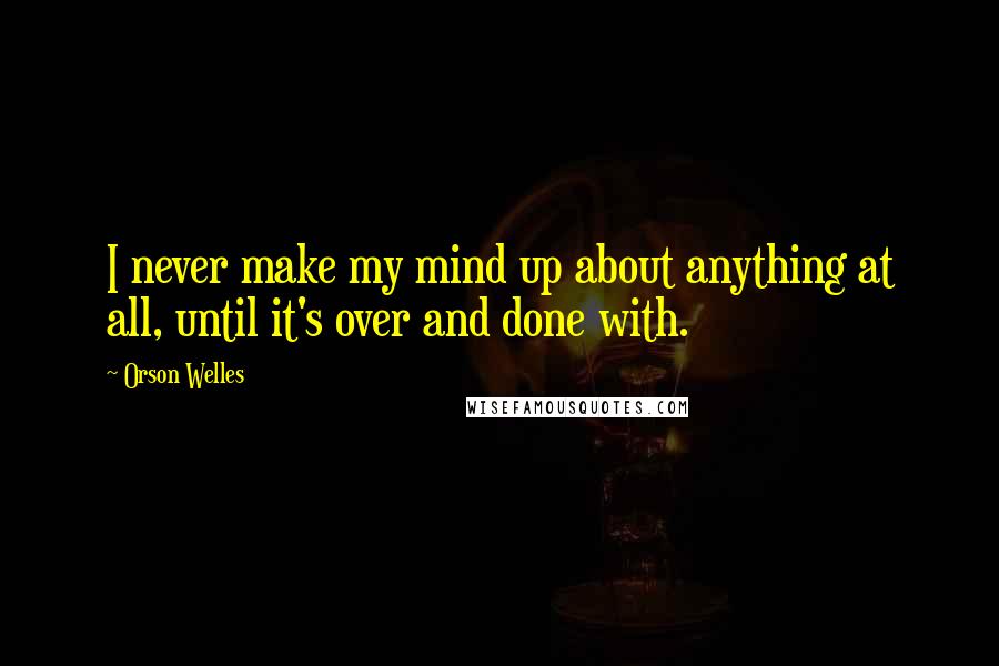 Orson Welles Quotes: I never make my mind up about anything at all, until it's over and done with.