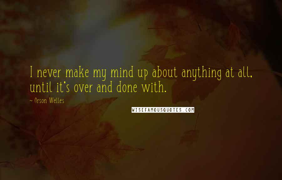 Orson Welles Quotes: I never make my mind up about anything at all, until it's over and done with.