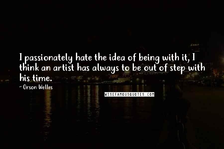 Orson Welles Quotes: I passionately hate the idea of being with it, I think an artist has always to be out of step with his time.