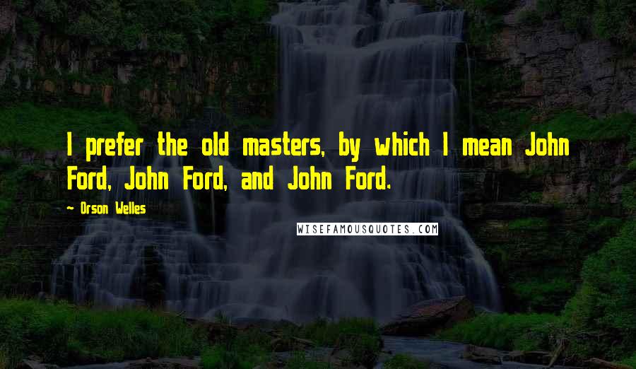 Orson Welles Quotes: I prefer the old masters, by which I mean John Ford, John Ford, and John Ford.
