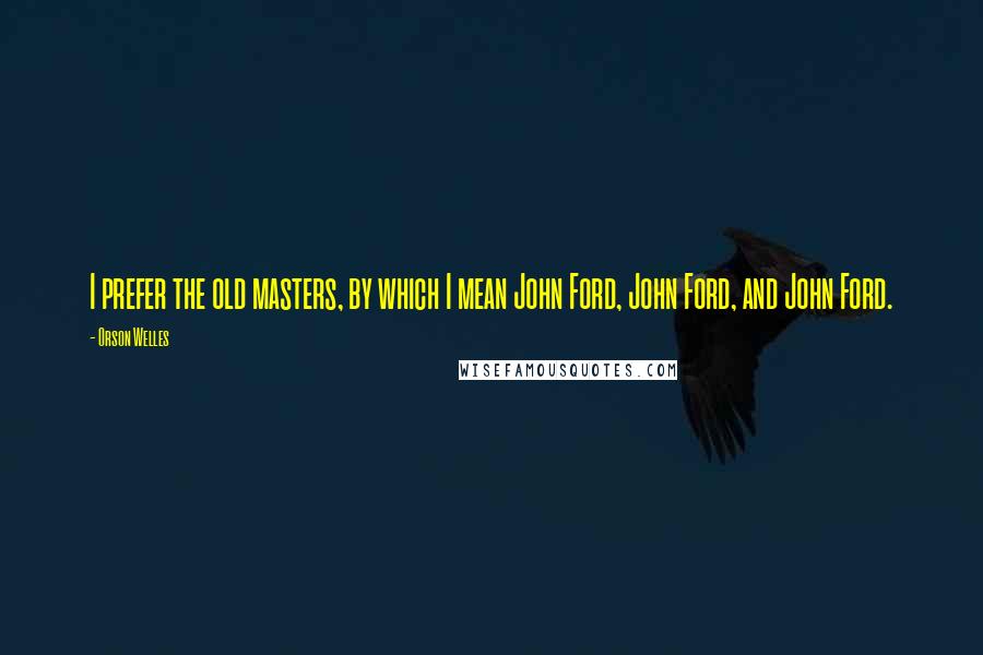 Orson Welles Quotes: I prefer the old masters, by which I mean John Ford, John Ford, and John Ford.