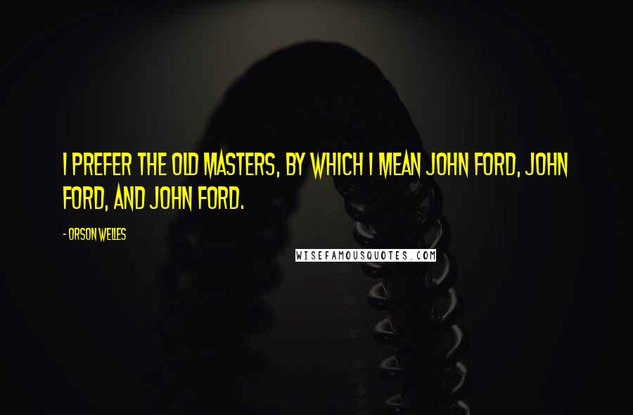 Orson Welles Quotes: I prefer the old masters, by which I mean John Ford, John Ford, and John Ford.