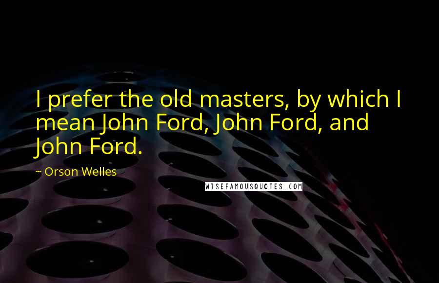 Orson Welles Quotes: I prefer the old masters, by which I mean John Ford, John Ford, and John Ford.